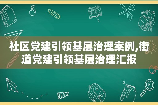 社区党建引领基层治理案例,街道党建引领基层治理汇报