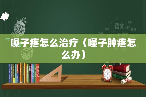 嗓子疼怎么治疗（嗓子肿疼怎么办）