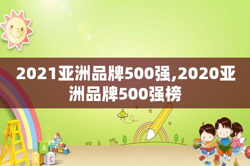 2021亚洲品牌500强,2020亚洲品牌500强榜