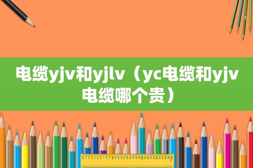 电缆yjv和yjlv（yc电缆和yjv电缆哪个贵）