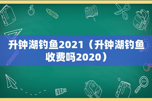 升钟湖钓鱼2021（升钟湖钓鱼收费吗2020）