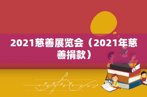 2021慈善展览会（2021年慈善捐款）