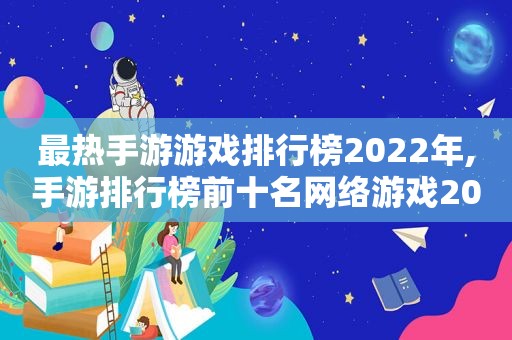 最热手游游戏排行榜2022年,手游排行榜前十名网络游戏2022