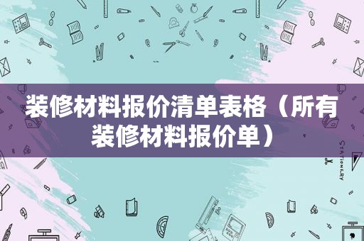 装修材料报价清单表格（所有装修材料报价单）