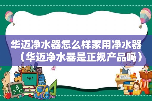 华迈净水器怎么样家用净水器（华迈净水器是正规产品吗）