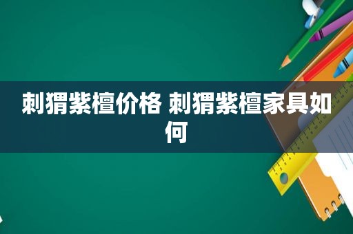 刺猬紫檀价格 刺猬紫檀家具如何