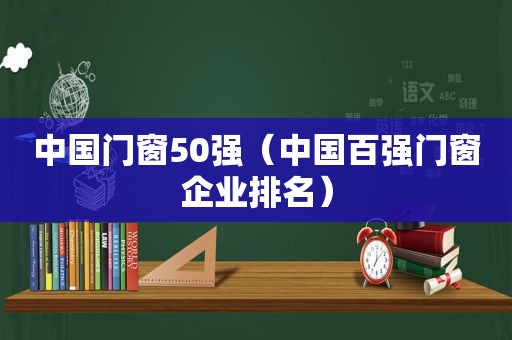 中国门窗50强（中国百强门窗企业排名）