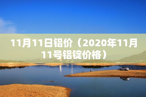 11月11日铝价（2020年11月11号铝锭价格）