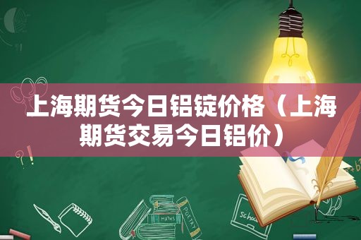 上海期货今日铝锭价格（上海期货交易今日铝价）