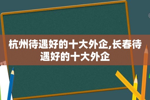 杭州待遇好的十大外企,长春待遇好的十大外企