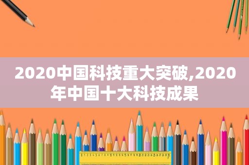 2020中国科技重大突破,2020年中国十大科技成果