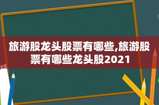 旅游股龙头股票有哪些,旅游股票有哪些龙头股2021