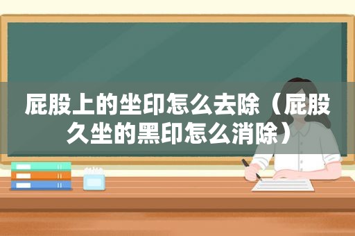  *** 上的坐印怎么去除（ *** 久坐的黑印怎么消除）