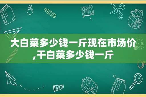 大白菜多少钱一斤现在市场价,干白菜多少钱一斤