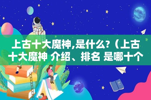 上古十大魔神,是什么?（上古十大魔神 介绍、排名 是哪十个?）