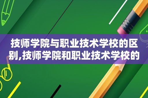 技师学院与职业技术学校的区别,技师学院和职业技术学校的区别