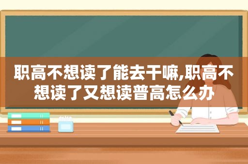 职高不想读了能去干嘛,职高不想读了又想读普高怎么办