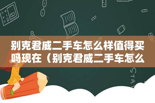 别克君威二手车怎么样值得买吗现在（别克君威二手车怎么样值得买吗知乎）