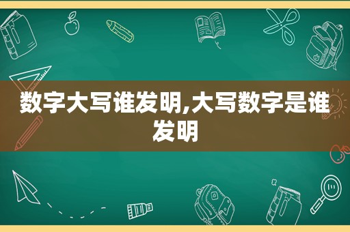 数字大写谁发明,大写数字是谁发明