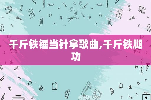 千斤铁锤当针拿歌曲,千斤铁腿功