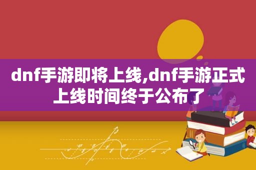 dnf手游即将上线,dnf手游正式上线时间终于公布了