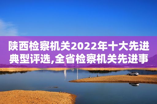 陕西检察机关2022年十大先进典型评选,全省检察机关先进事迹报告会