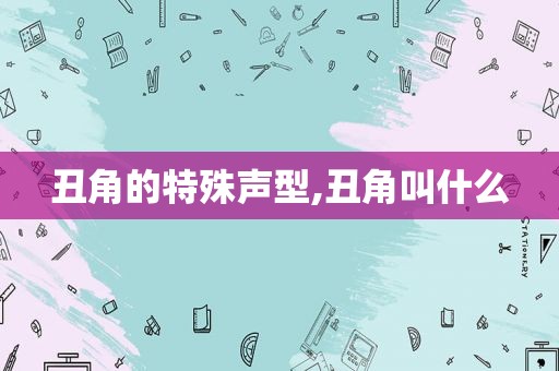 丑角的特殊声型,丑角叫什么