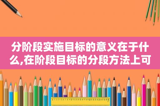 分阶段实施目标的意义在于什么,在阶段目标的分段方法上可以按什么来设计