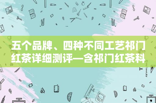 五个品牌、四种不同工艺祁门红茶详细测评—含祁门红茶科普及避坑