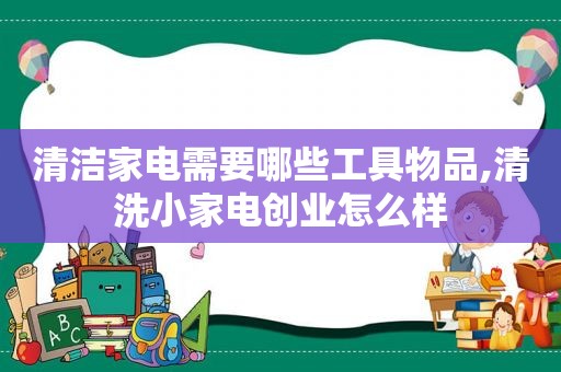 清洁家电需要哪些工具物品,清洗小家电创业怎么样