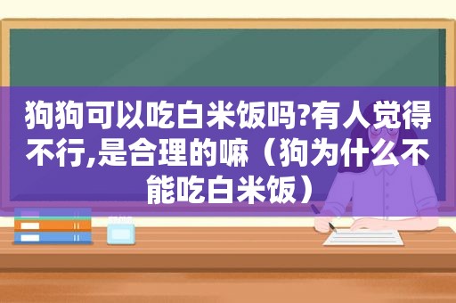 狗狗可以吃白米饭吗?有人觉得不行,是合理的嘛（狗为什么不能吃白米饭）