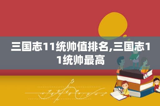 三国志11统帅值排名,三国志11统帅最高