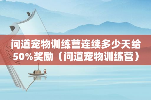 问道宠物训练营连续多少天给50%奖励（问道宠物训练营）