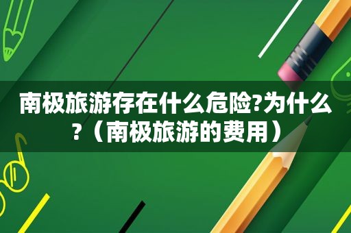 南极旅游存在什么危险?为什么?（南极旅游的费用）