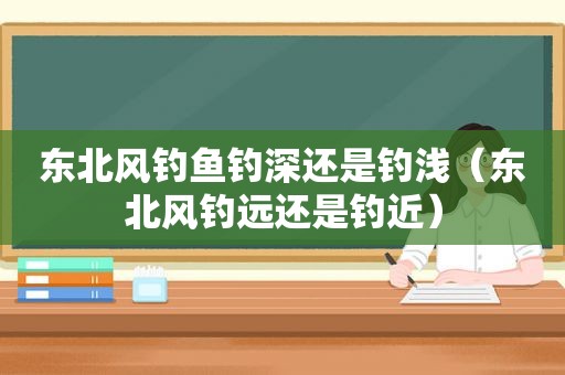 东北风钓鱼钓深还是钓浅（东北风钓远还是钓近）