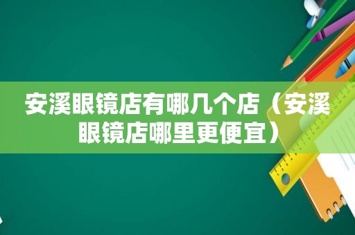 安溪眼镜店有哪几个店（安溪眼镜店哪里更便宜）