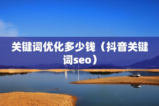 关键词优化多少钱（抖音关键词seo）