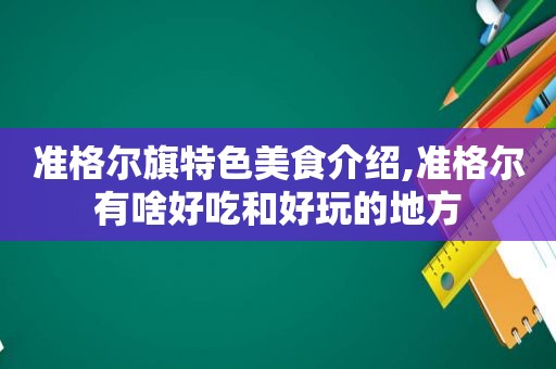 准格尔旗特色美食介绍,准格尔有啥好吃和好玩的地方