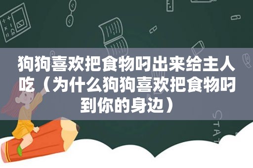 狗狗喜欢把食物叼出来给主人吃（为什么狗狗喜欢把食物叼到你的身边）