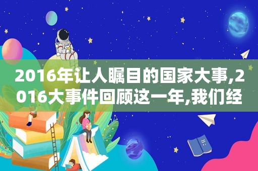 2016年让人瞩目的国家大事,2016大事件回顾这一年,我们经历了什么?