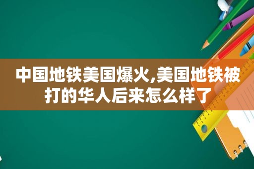 中国地铁美国爆火,美国地铁被打的华人后来怎么样了