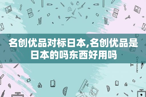 名创优品对标日本,名创优品是日本的吗东西好用吗