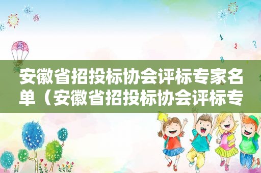 安徽省招投标协会评标专家名单（安徽省招投标协会评标专家管理办法）