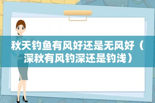 秋天钓鱼有风好还是无风好（深秋有风钓深还是钓浅）