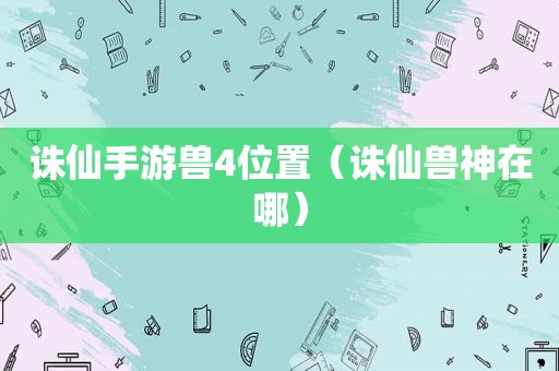 诛仙手游兽4位置（诛仙兽神在哪）