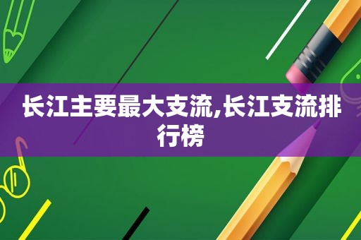 长江主要最大支流,长江支流排行榜