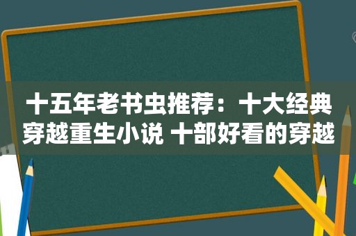 十五年老书虫推荐：十大经典穿越重生小说 十部好看的穿越小说