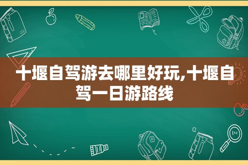 十堰自驾游去哪里好玩,十堰自驾一日游路线