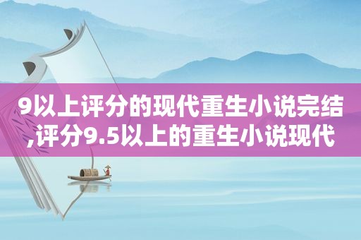 9以上评分的现代重生小说完结,评分9.5以上的重生小说现代