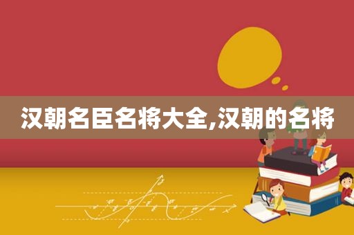 汉朝名臣名将大全,汉朝的名将